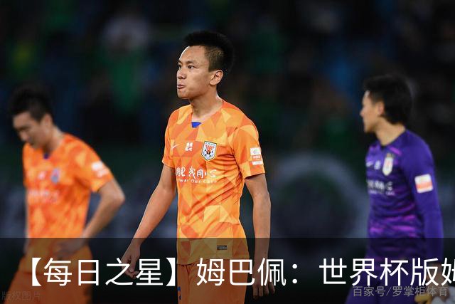 【每日之星】姆巴佩：世界杯版姆总大杀四方 超越吉鲁对望克洛泽