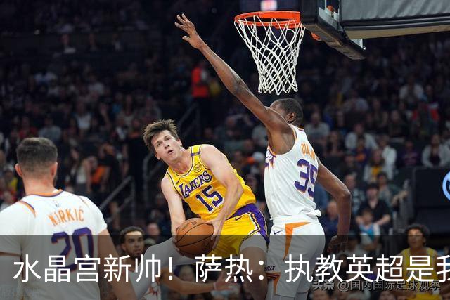 水晶宫新帅！萨热：执教英超是我的梦想 有欧战是一种积极的压力