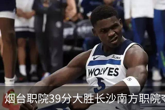 烟台职院39分大胜长沙南方职院夺第三 张严27分 郝岩27分