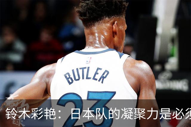 铃木彩艳：日本队的凝聚力是必须传承的财富，不会因失利而改变